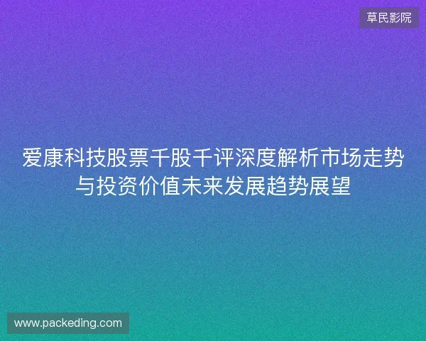 爱康科技股票千股千评深度解析市场走势与投资价值未来发展趋势展望