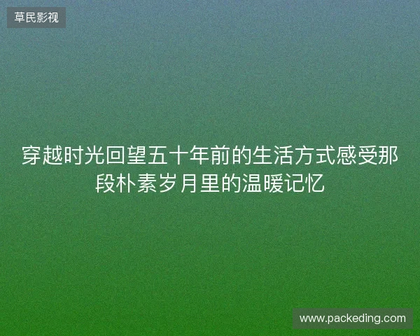 穿越时光回望五十年前的生活方式感受那段朴素岁月里的温暖记忆