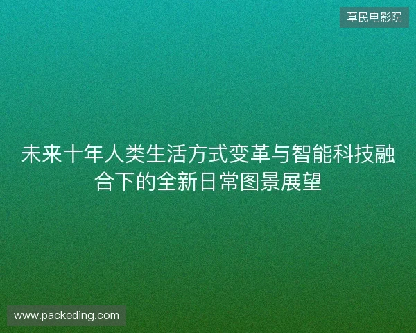 未来十年人类生活方式变革与智能科技融合下的全新日常图景展望
