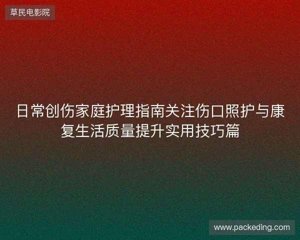 日常创伤家庭护理指南关注伤口照护与康复生活质量提升实用技巧篇